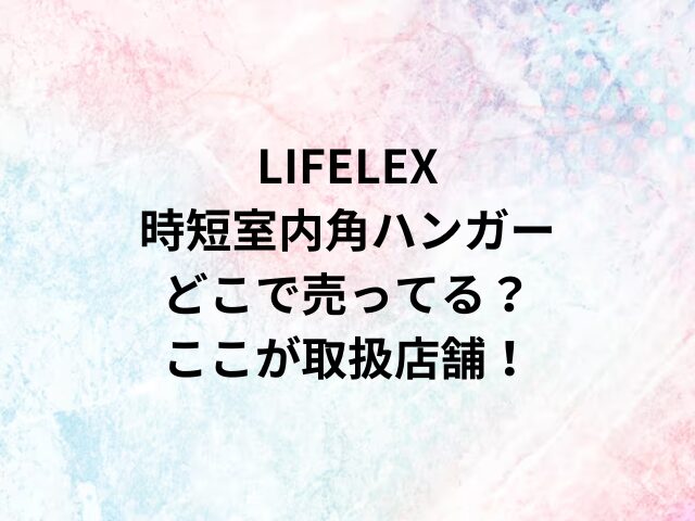 LIFELEX時短室内角ハンガーどこで売ってる？ここが取扱店舗！