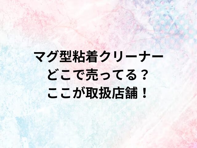 マグ型粘着クリーナーどこで売ってる？ここが取扱店舗！
