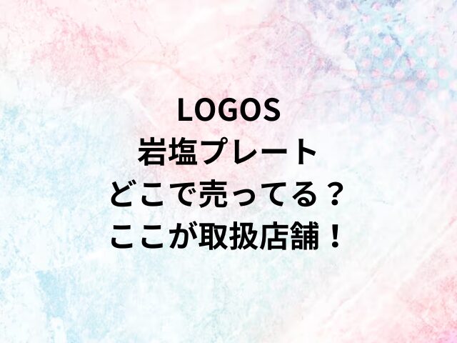 LOGOS岩塩プレートどこで売ってる？ここが取扱店舗！