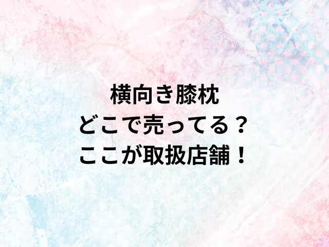 横向き膝枕どこで売ってる？ここが取扱店舗！