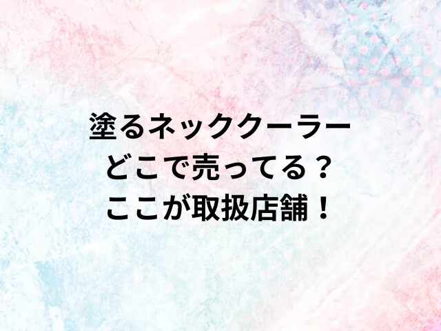 塗るネッククーラーどこで売ってる？ここが取扱店舗！