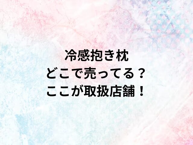 冷感抱き枕どこで売ってる？ここが取扱店舗！