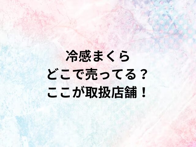 冷感まくらどこで売ってる？ここが取扱店舗！