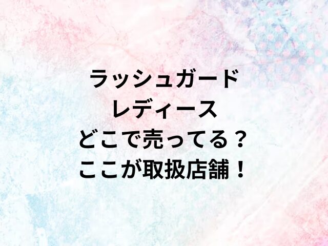 ラッシュガードレディースどこで売ってる？ここが取扱店舗！