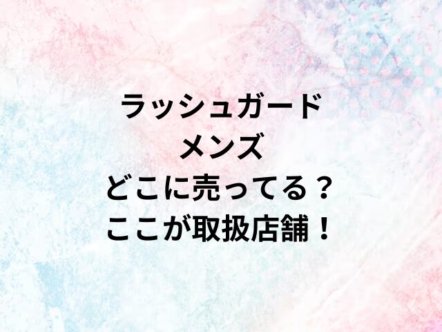 ラッシュガードメンズどこに売ってる？ここが取扱店舗！