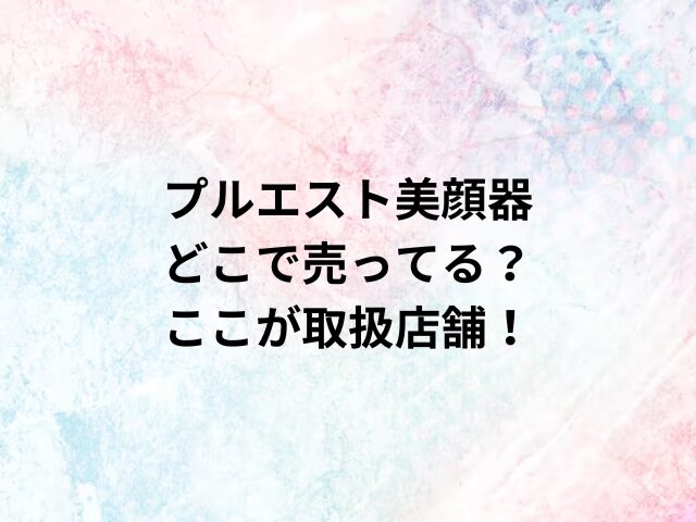 プルエスト美顔器どこで売ってる？ここが取扱店舗！