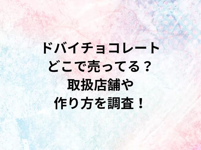 ドバイチョコレートどこで売ってる？取扱店舗や作り方を調査！