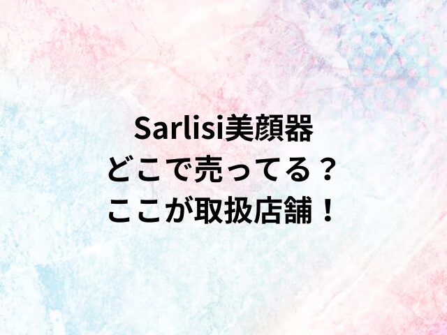 Sarlisi美顔器どこで売ってる？ここが取扱店舗！