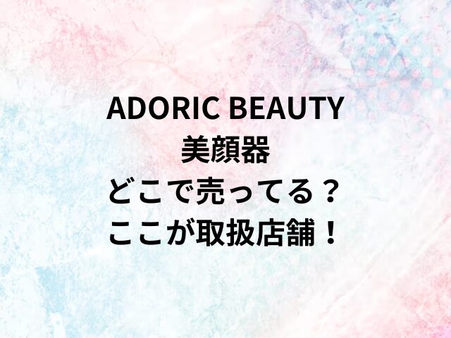 ADORIC BEAUTY美顔器どこで売ってる？ここが取扱店舗！