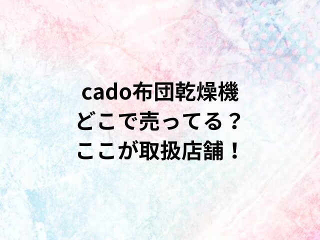 cado布団乾燥機どこで売ってる？ここが取扱店舗！