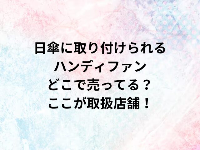 日傘に取り付けられるハンディファンどこで売ってる？ここが取扱店舗！