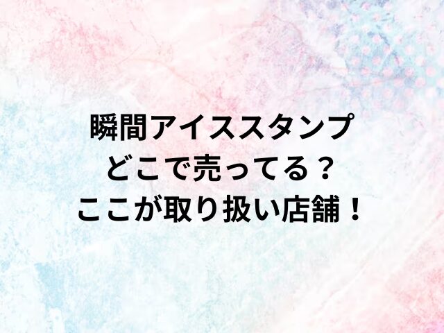 瞬間アイススタンプどこで売ってる？ここが取り扱い店舗！