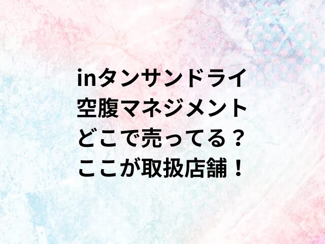 inタンサンドライ空腹マネジメントどこで売ってる？ここが取扱店舗！