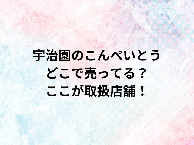 宇治園のこんぺいとうどこで売ってる？ここが取扱店舗！