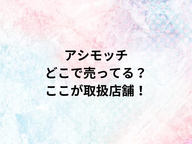 アシモッチどこで売ってる？ここが取扱店舗！