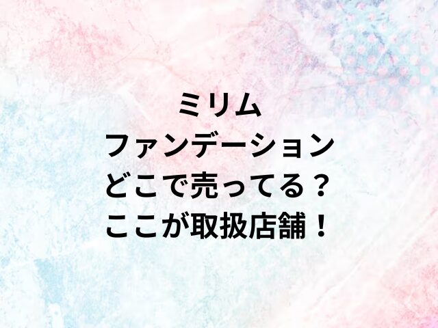 ミリムファンデーションどこで売ってる？ここが取扱店舗！