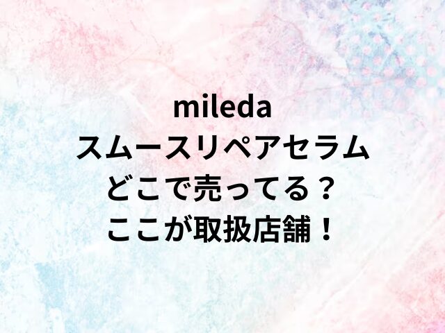 miledaスムースリペアセラムどこで売ってる？ここが取扱店舗！