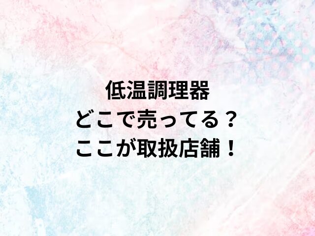 低温調理器どこで売ってる？ここが取扱店舗！