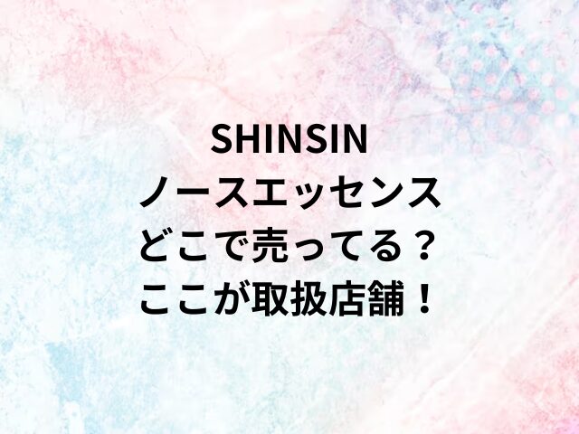 SHINSINノースエッセンスどこで売ってる？ここが取扱店舗！