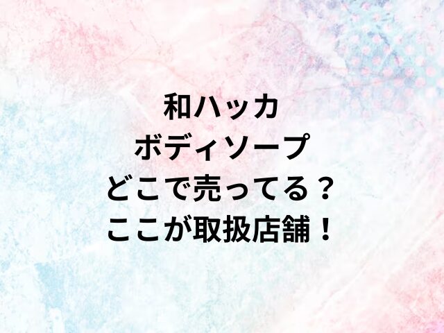 和ハッカボディソープどこで売ってる？ここが取扱店舗！