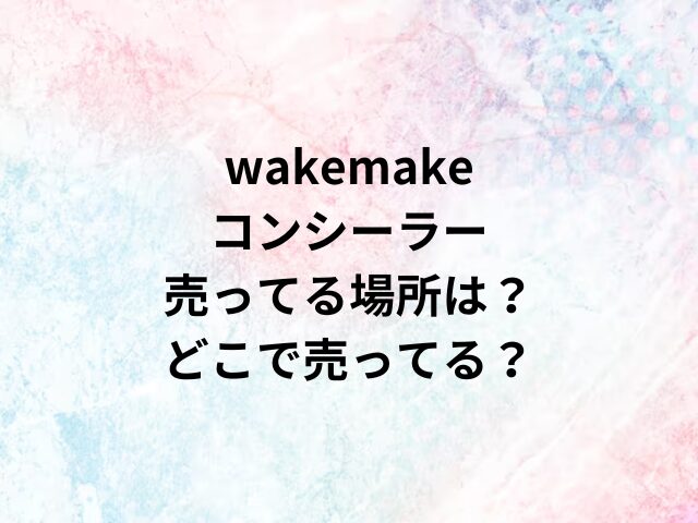 wakemakeコンシーラー売ってる場所は？どこで売ってる？