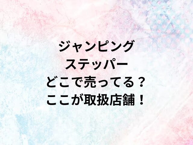 ジャンピングステッパーどこで売ってる？ここが取扱店舗！