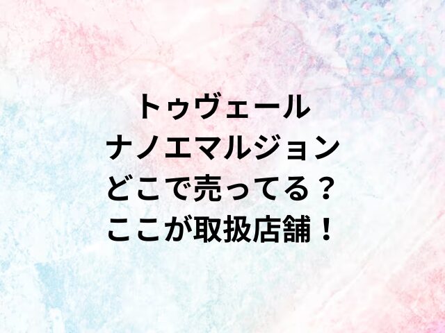 トゥヴェールナノエマルジョンどこで売ってる？ここが取扱店舗！