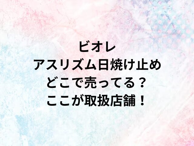 ビオレアスリズム日焼け止めどこで売ってる？ここが取扱店舗！