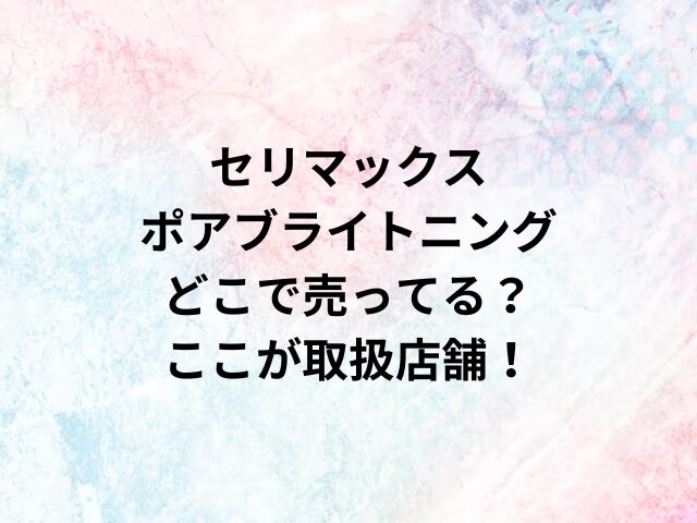 セリマックスポアブライトニングどこで売ってる？ここが取扱店舗！