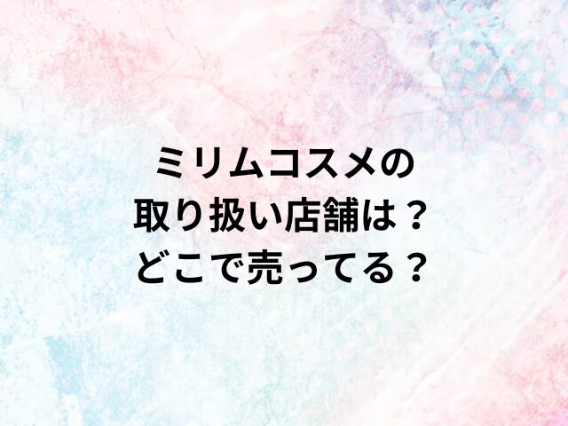 ミリムコスメの取り扱い店舗は？どこで売ってる？