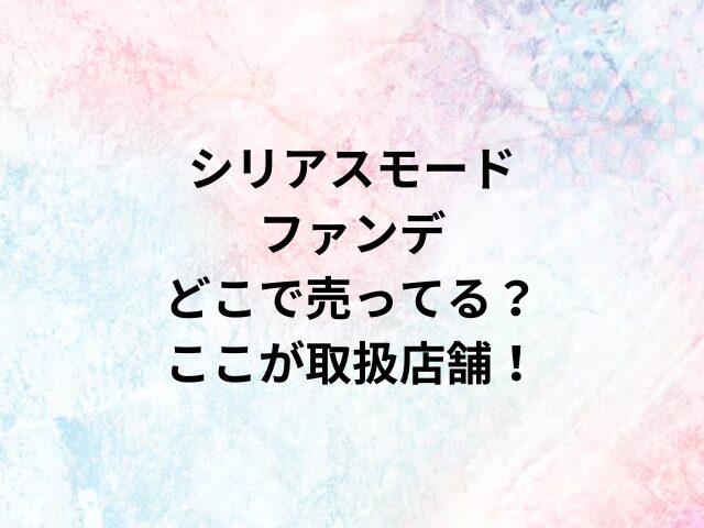 シリアスモードファンデどこで売ってる？ここが取扱店舗！