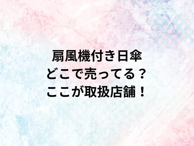 扇風機付き日傘どこで売ってる？ここが取扱店舗！