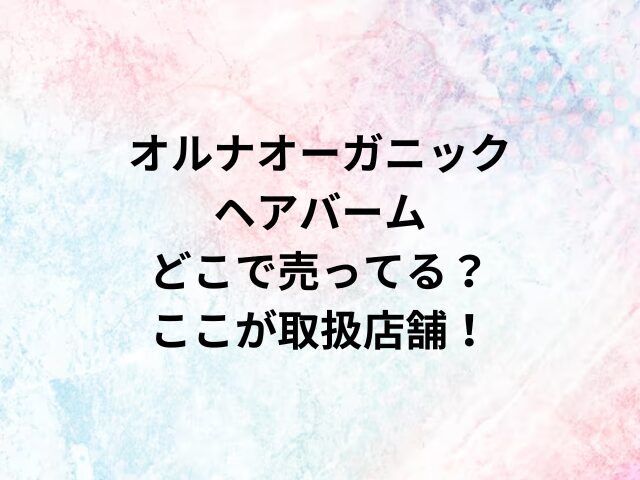 オルナオーガニックヘアバームどこで売ってる？ここが取扱店舗！