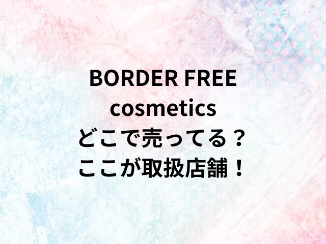 BORDER FREE cosmeticsどこで売ってる？ここが取扱店舗！