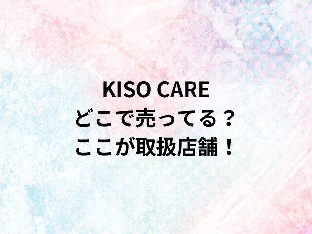 KISO CAREどこで売ってる？ここが取扱店舗！