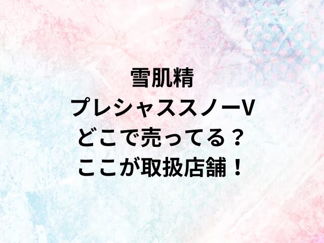 雪肌精プレシャススノーVどこで売ってる？ここが取扱店舗！