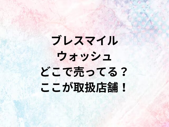 ブレスマイルウォッシュどこで売ってる？ここが取扱店舗！