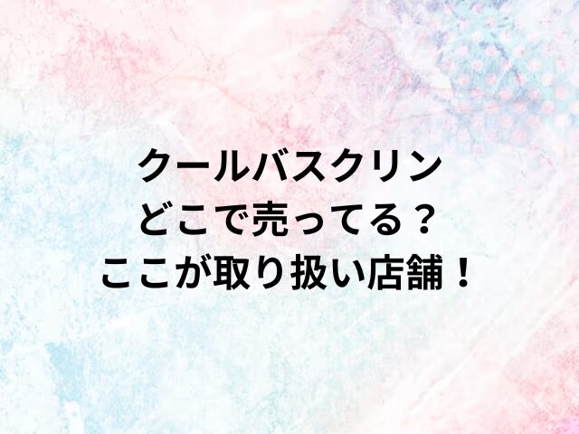 クールバスクリンどこで売ってる？ここが取り扱い店舗！