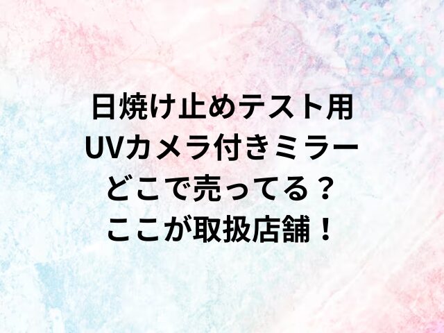 日焼け止めテスト用UVカメラ付きミラーどこで売ってる？ここが取扱店舗！