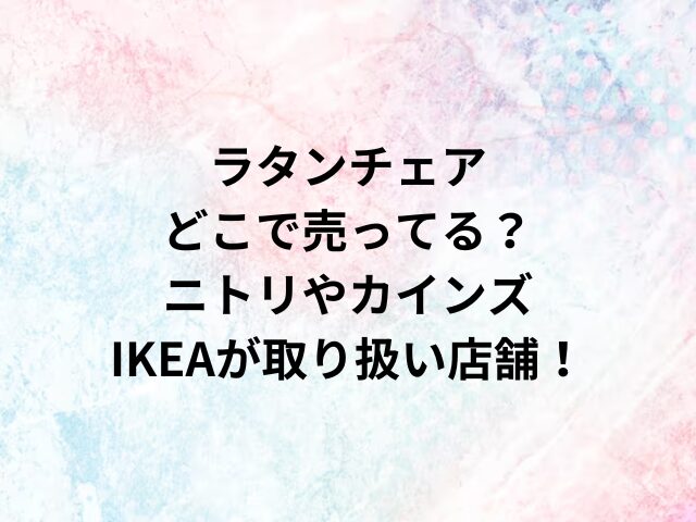 ラタンチェアどこで売ってる？ニトリやカインズ・IKEAが取り扱い店舗！