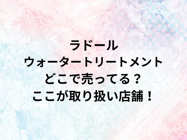 ラドールウォータートリートメントどこで売ってる？ここが取り扱い店舗！