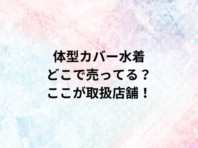体型カバー水着どこで売ってる？ここが取扱店舗！