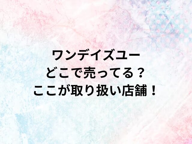 ワンデイズユーどこで売ってる？ここが取り扱い店舗！