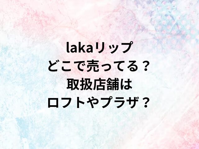 lakaリップどこで売ってる？取扱店舗はロフトやプラザ？