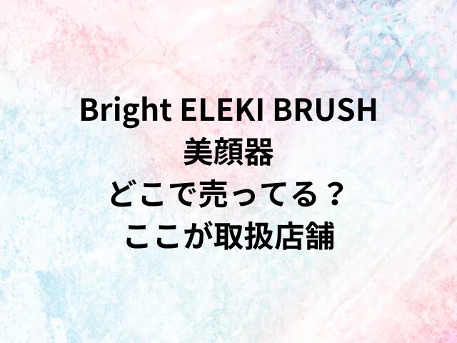 Bright ELEKI BRUSH美顔器どこで売ってる？ここが取扱店舗