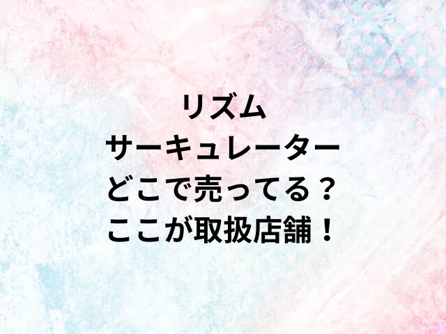 リズムサーキュレーターどこで売ってる？ここが取扱店舗！