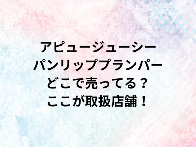 アピュージューシーパンリッププランパーどこで売ってる？ここが取扱店舗！