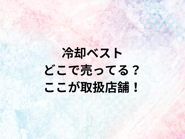 冷却ベストどこで売ってる？ここが取扱店舗！