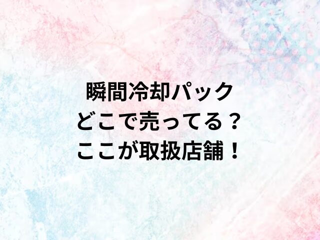 瞬間冷却パックどこで売ってる？ここが取扱店舗！