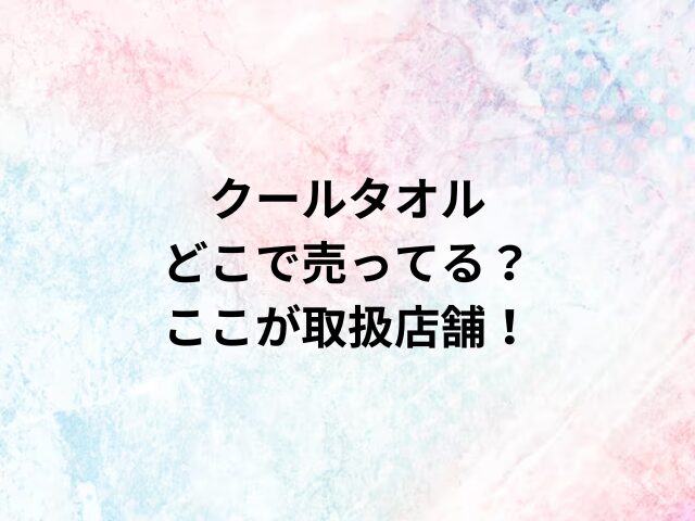 クールタオルどこで売ってる？ここが取扱店舗！